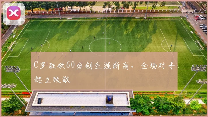 C罗狂砍60分创生涯新高，全场对手起立致敬