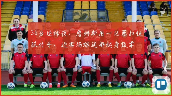 36分逆转夜，詹姆斯用一记暴扣征服对手，连客场球迷都起身鼓掌