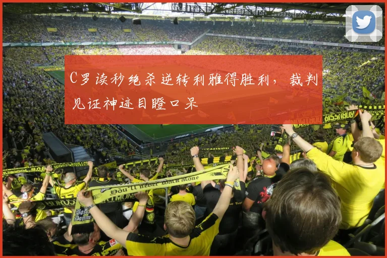C罗读秒绝杀逆转利雅得胜利，裁判见证神迹目