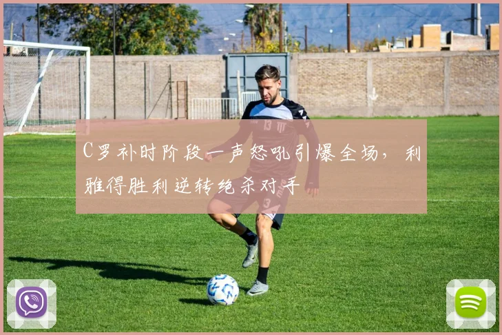 C罗补时阶段一声怒吼引爆全场，利雅得胜利逆