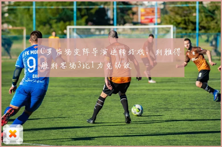 C罗临场变阵导演逆转好戏,利雅得胜利客场3比1力克劲敌
