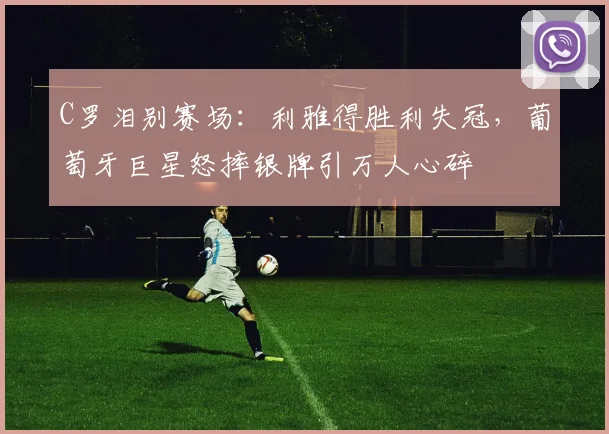 C罗泪别赛场：利雅得胜利失冠，葡萄牙巨星怒摔