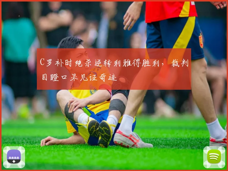 C罗补时绝杀逆转利雅得胜利，裁判目瞪口呆见证奇迹