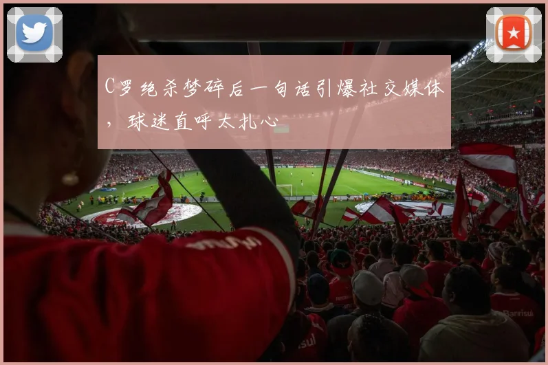 C罗绝杀梦碎后一句话引爆社交媒体，球迷直呼太扎心