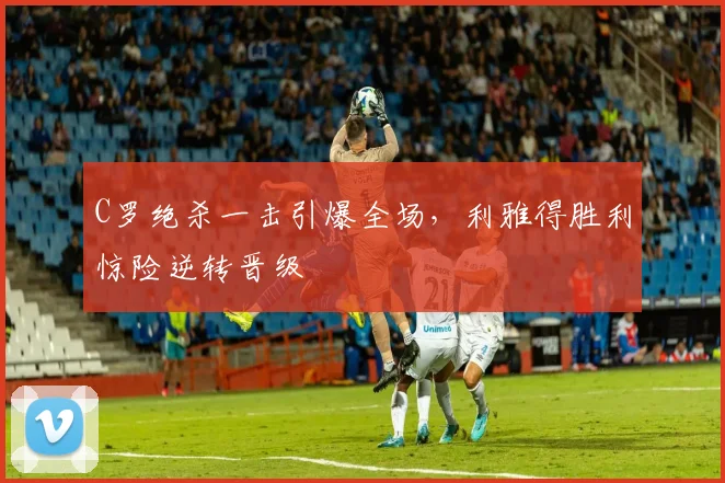 C罗绝杀一击引爆全场，利雅得胜利惊险逆转晋