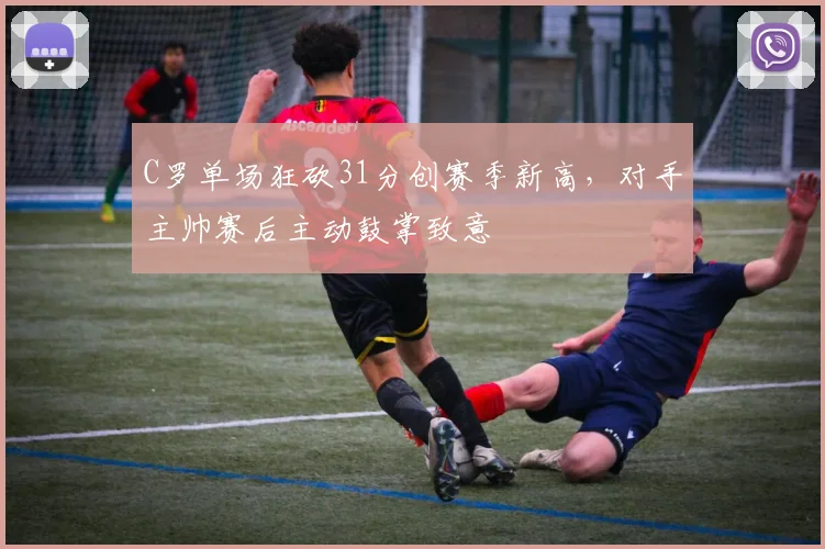 C罗单场狂砍31分创赛季新高,对手主帅赛后主动鼓掌致意
